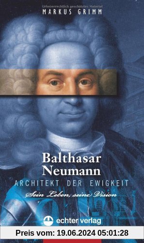 Balthasar Neumann - Architekt der Ewigkeit. Leben und Vision: Sein Leben, seine Vision